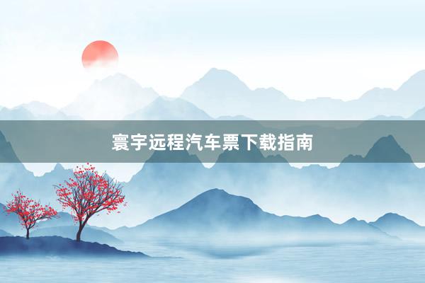 寰宇远程汽车票下载指南